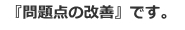 問題点の改善です。